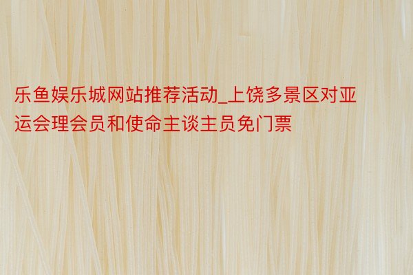 乐鱼娱乐城网站推荐活动_上饶多景区对亚运会理会员和使命主谈主员免门票