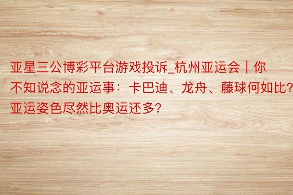 亚星三公博彩平台游戏投诉_杭州亚运会｜你不知说念的亚运事：卡巴迪、龙舟、藤球何如比？亚运姿色尽然比奥运还多？