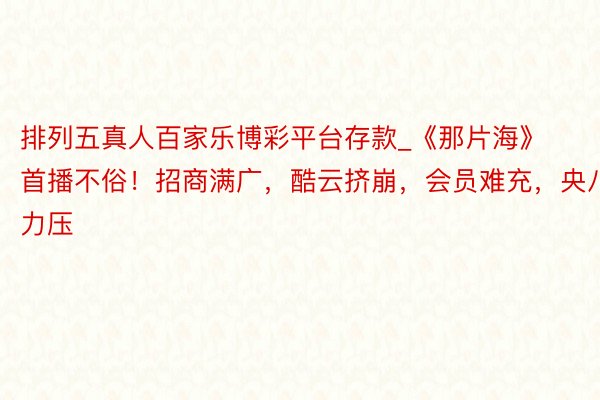 排列五真人百家乐博彩平台存款_《那片海》首播不俗！招商满广，酷云挤崩，会员难充，央八力压