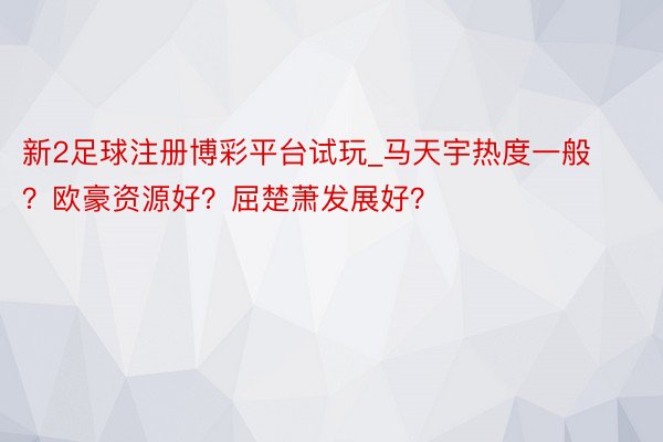 新2足球注册博彩平台试玩_马天宇热度一般？欧豪资源好？屈楚萧发展好？