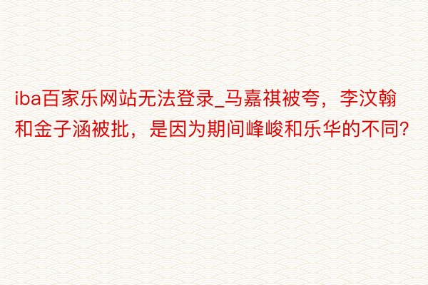 iba百家乐网站无法登录_马嘉祺被夸，李汶翰和金子涵被批，是因为期间峰峻和乐华的不同？