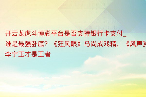 开云龙虎斗博彩平台是否支持银行卡支付_谁是最强卧底？《狂风眼》马尚成戏精，《风声》李宁玉才是王者