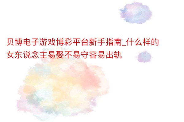 贝博电子游戏博彩平台新手指南_什么样的女东说念主易娶不易守容易出轨