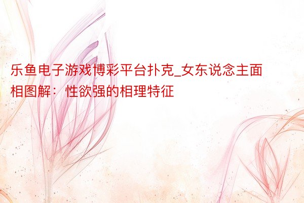 乐鱼电子游戏博彩平台扑克_女东说念主面相图解：性欲强的相理特征