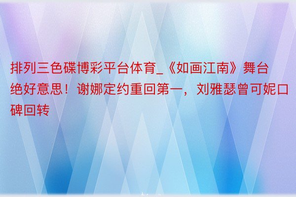 排列三色碟博彩平台体育_《如画江南》舞台绝好意思！谢娜定约重回第一，刘雅瑟曾可妮口碑回转