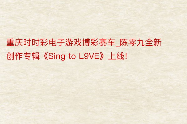重庆时时彩电子游戏博彩赛车_陈零九全新创作专辑《Sing to L9VE》上线!