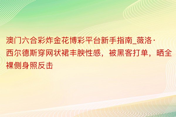 澳门六合彩炸金花博彩平台新手指南_薇洛·西尔德斯穿网状裙丰腴性感，被黑客打单，晒全裸侧身照反击