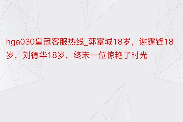 hga030皇冠客服热线_郭富城18岁，谢霆锋18岁，刘德华18岁，终末一位惊艳了时光