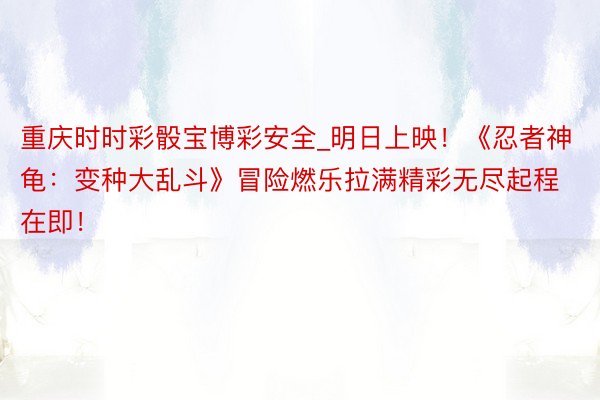 重庆时时彩骰宝博彩安全_明日上映！《忍者神龟：变种大乱斗》冒险燃乐拉满精彩无尽起程在即！