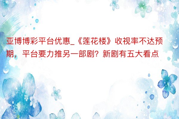 亚博博彩平台优惠_《莲花楼》收视率不达预期，平台要力推另一部剧？新剧有五大看点