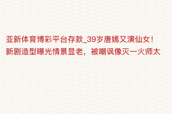 亚新体育博彩平台存款_39岁唐嫣又演仙女！新剧造型曝光情景显老，被嘲讽像灭一火师太