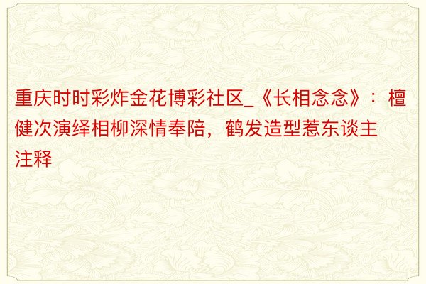 重庆时时彩炸金花博彩社区_《长相念念》：檀健次演绎相柳深情奉陪，鹤发造型惹东谈主注释