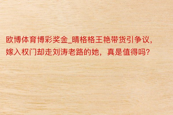 欧博体育博彩奖金_晴格格王艳带货引争议，嫁入权门却走刘涛老路的她，真是值得吗？