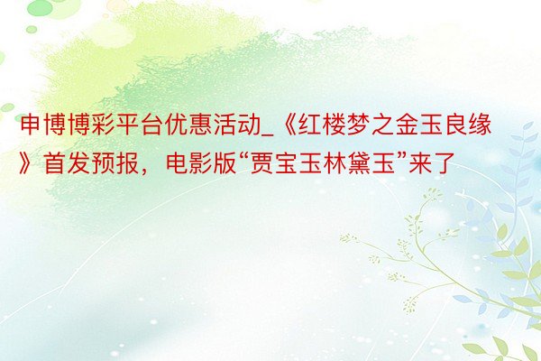 申博博彩平台优惠活动_《红楼梦之金玉良缘》首发预报，电影版“贾宝玉林黛玉”来了