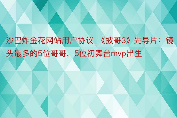 沙巴炸金花网站用户协议_《披哥3》先导片：镜头最多的5位哥哥，5位初舞台mvp出生