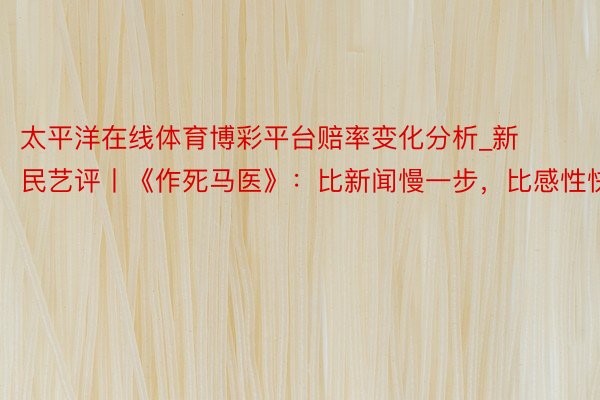 太平洋在线体育博彩平台赔率变化分析_新民艺评丨《作死马医》：比新闻慢一步，比感性快一步
