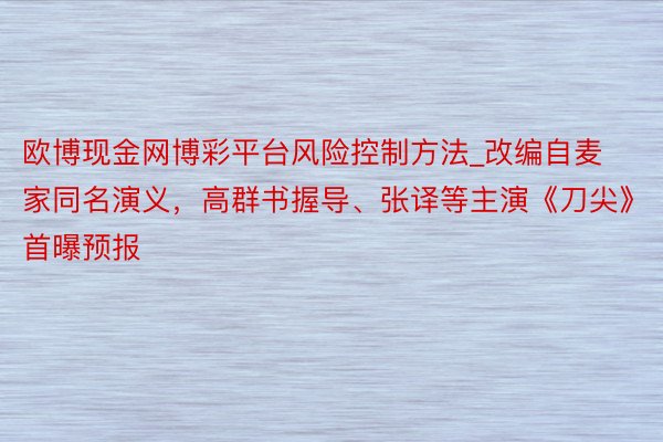 欧博现金网博彩平台风险控制方法_改编自麦家同名演义，高群书握导、张译等主演《刀尖》首曝预报