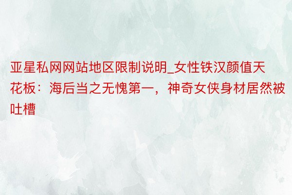 亚星私网网站地区限制说明_女性铁汉颜值天花板：海后当之无愧第一，神奇女侠身材居然被吐槽