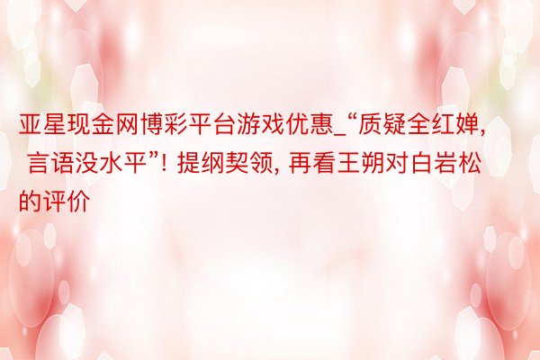 亚星现金网博彩平台游戏优惠_“质疑全红婵， 言语没水平”! 提纲契领， 再看王朔对白岩松的评价