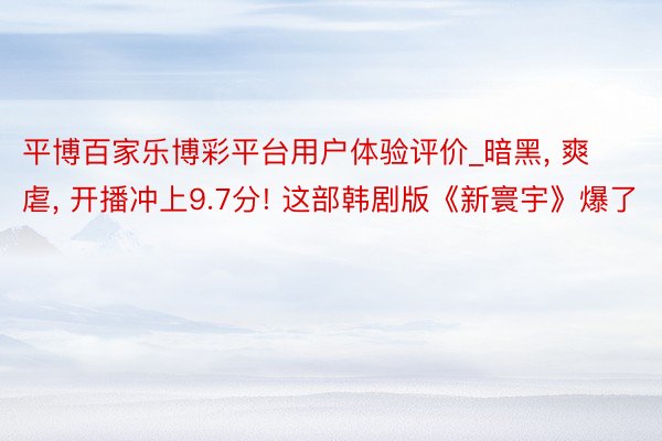 平博百家乐博彩平台用户体验评价_暗黑， 爽虐， 开播冲上9.7分! 这部韩剧版《新寰宇》爆了