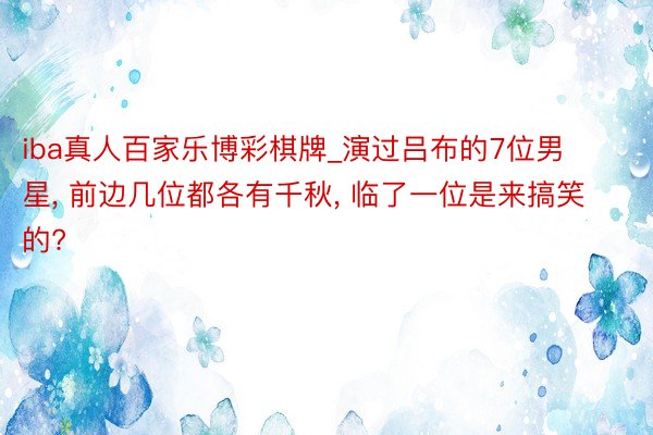 iba真人百家乐博彩棋牌_演过吕布的7位男星， 前边几位都各有千秋， 临了一位是来搞笑的?