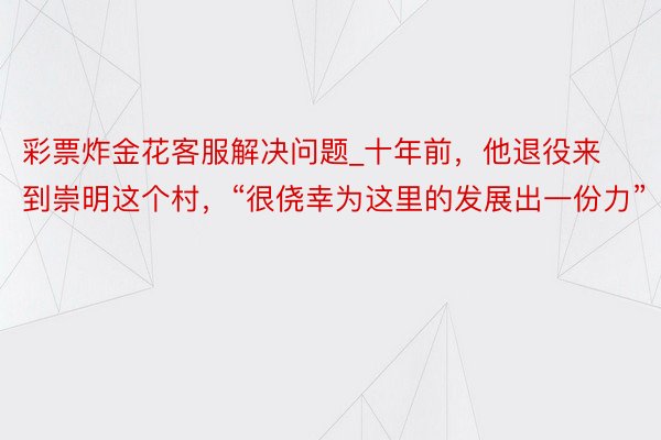 彩票炸金花客服解决问题_十年前，他退役来到崇明这个村，“很侥幸为这里的发展出一份力”