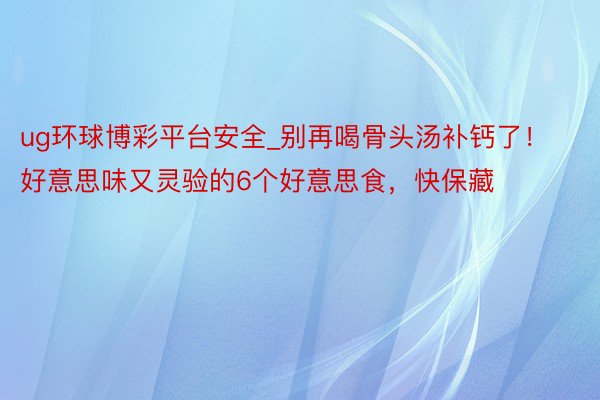 ug环球博彩平台安全_别再喝骨头汤补钙了！好意思味又灵验的6个好意思食，快保藏