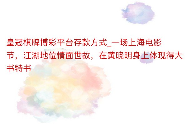 皇冠棋牌博彩平台存款方式_一场上海电影节，江湖地位情面世故，在黄晓明身上体现得大书特书