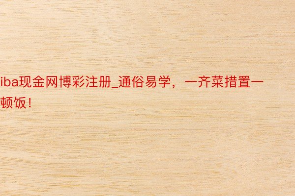 iba现金网博彩注册_通俗易学，一齐菜措置一顿饭！