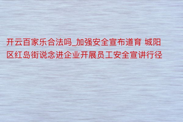 开云百家乐合法吗_加强安全宣布道育 城阳区红岛街说念进企业开展员工安全宣讲行径
