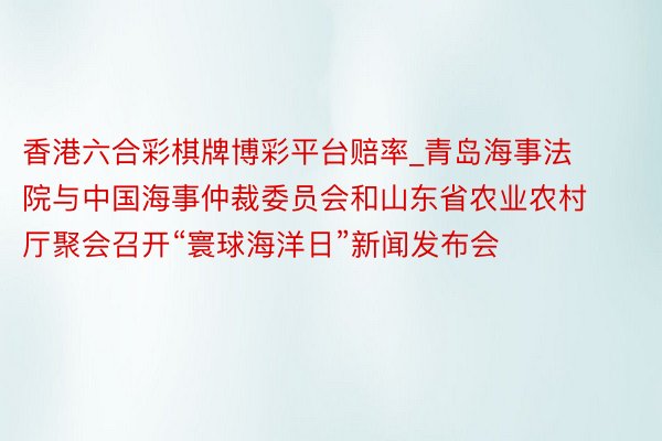香港六合彩棋牌博彩平台赔率_青岛海事法院与中国海事仲裁委员会和山东省农业农村厅聚会召开“寰球海洋日”新闻发布会