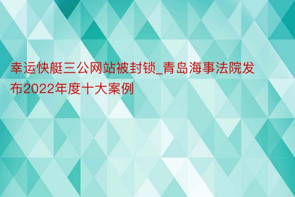 幸运快艇三公网站被封锁_青岛海事法院发布2022年度十大案例