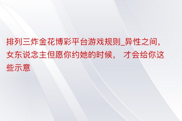 排列三炸金花博彩平台游戏规则_异性之间，女东说念主但愿你约她的时候， 才会给你这些示意