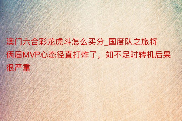 澳门六合彩龙虎斗怎么买分_国度队之旅将俩届MVP心态径直打炸了，如不足时转机后果很严重