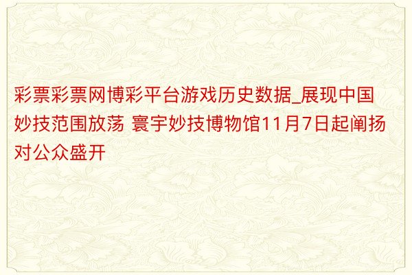 彩票彩票网博彩平台游戏历史数据_展现中国妙技范围放荡 寰宇妙技博物馆11月7日起阐扬对公众盛开
