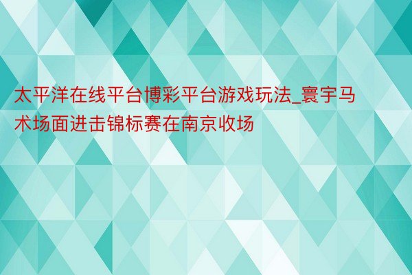 太平洋在线平台博彩平台游戏玩法_寰宇马术场面进击锦标赛在南京收场