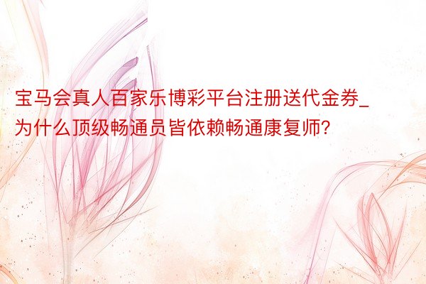 宝马会真人百家乐博彩平台注册送代金券_为什么顶级畅通员皆依赖畅通康复师？