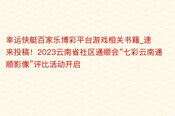 幸运快艇百家乐博彩平台游戏相关书籍_速来投稿！2023云南省社区通顺会“七彩云南通顺影像”评比活动开启