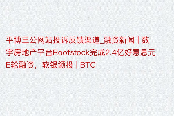 平博三公网站投诉反馈渠道_融资新闻 | 数字房地产平台Roofstock完成2.4亿好意思元E轮融资，软银领投 | BTC
