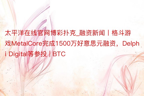太平洋在线官网博彩扑克_融资新闻丨格斗游戏MetalCore完成1500万好意思元融资，Delphi Digital等参投 | BTC