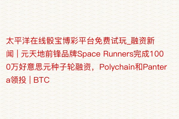 太平洋在线骰宝博彩平台免费试玩_融资新闻 | 元天地前锋品牌Space Runners完成1000万好意思元种子轮融资，Polychain和Pantera领投 | BTC