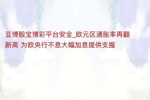 亚博骰宝博彩平台安全_欧元区通胀率再翻新高 为欧央行不息大幅加息提供支握