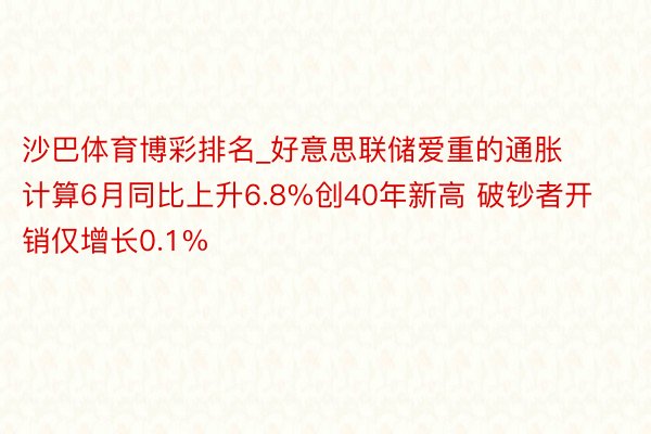 沙巴体育博彩排名_好意思联储爱重的通胀计算6月同比上升6.8%创40年新高 破钞者开销仅增长0.1%