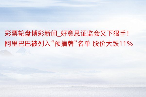 彩票轮盘博彩新闻_好意思证监会又下狠手！阿里巴巴被列入“预摘牌”名单 股价大跌11%