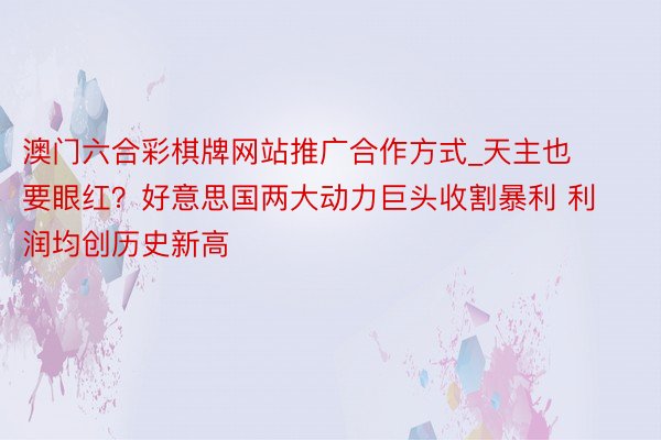 澳门六合彩棋牌网站推广合作方式_天主也要眼红？好意思国两大动力巨头收割暴利 利润均创历史新高