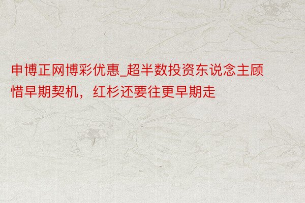 申博正网博彩优惠_超半数投资东说念主顾惜早期契机，红杉还要往更早期走