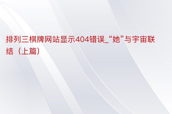排列三棋牌网站显示404错误_“她”与宇宙联结（上篇）