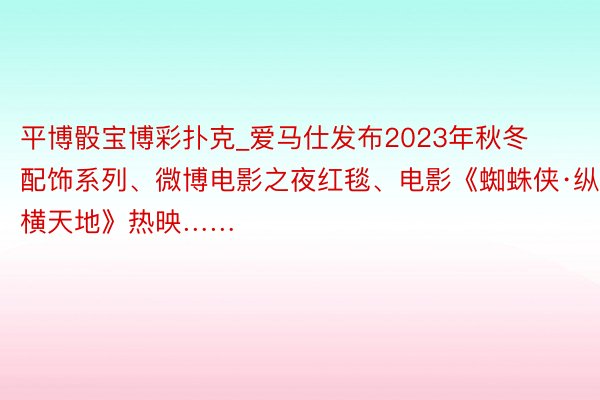 平博骰宝博彩扑克_爱马仕发布2023年秋冬配饰系列、微博电影之夜红毯、电影《蜘蛛侠·纵横天地》热映……