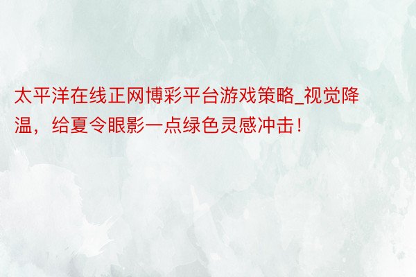 太平洋在线正网博彩平台游戏策略_视觉降温，给夏令眼影一点绿色灵感冲击！