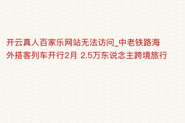 开云真人百家乐网站无法访问_中老铁路海外搭客列车开行2月 2.5万东说念主跨境旅行